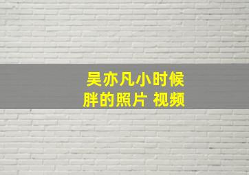 吴亦凡小时候胖的照片 视频